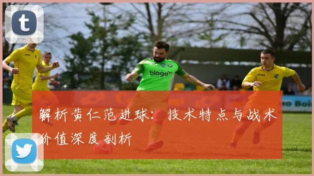 解析黄仁范进球:技术特点与战术价值深度剖析