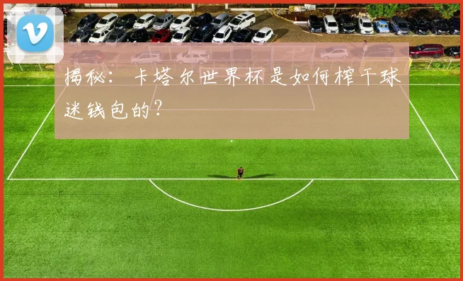揭秘:卡塔尔世界杯是如何榨干球迷钱包的?