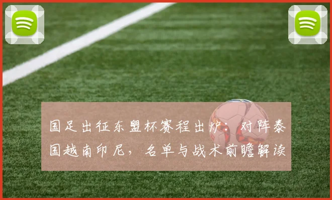 国足出征东盟杯赛程出炉:对阵泰国越南印尼,名单与战术前瞻解读