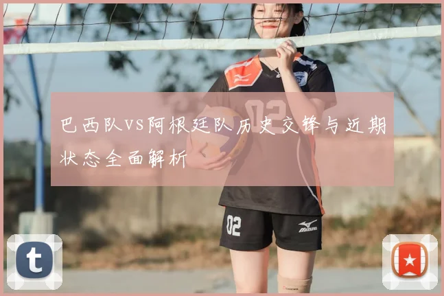 巴西队vs阿根廷队历史交锋与近期状态全面解析