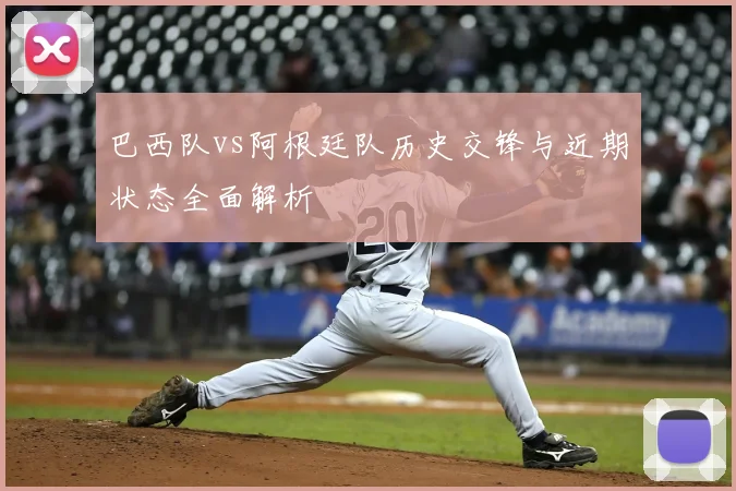 巴西队vs阿根廷队历史交锋与近期状态全面解析