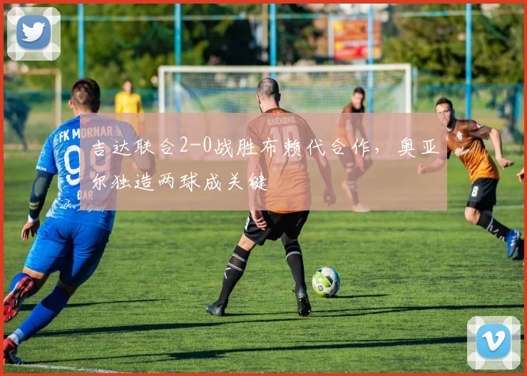 吉达联合2-0战胜布赖代合作,奥亚尔独造两球成关键