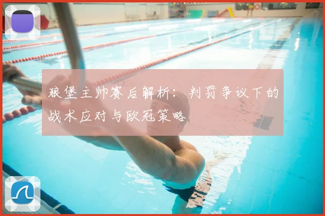 狼堡主帅赛后解析:判罚争议下的战术应对与欧冠策略