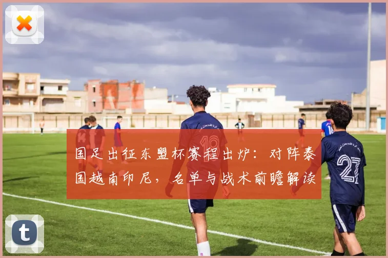 国足出征东盟杯赛程出炉:对阵泰国越南印尼,名单与战术前瞻解读