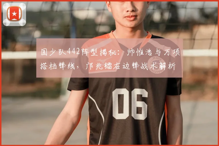 国少队442阵型揭秘:帅惟浩与万项搭档锋线,邝兆镭右边锋战术解析