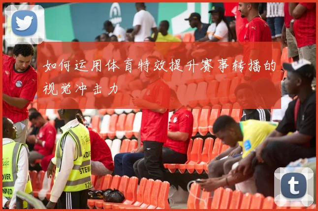 如何运用体育特效提升赛事转播的视觉冲击力