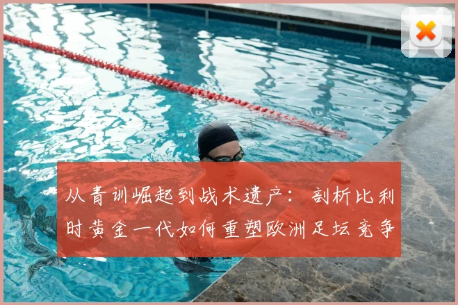 从青训崛起到战术遗产:剖析比利时黄金一代如何重塑欧洲足坛竞争格局