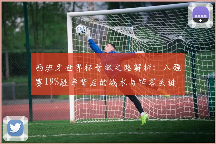西班牙世界杯晋级之路解析:八强赛19%胜率背后的战术与阵容关键