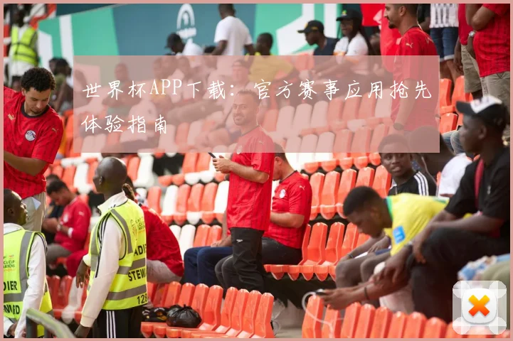 世界杯APP下载:官方赛事应用抢先体验指南