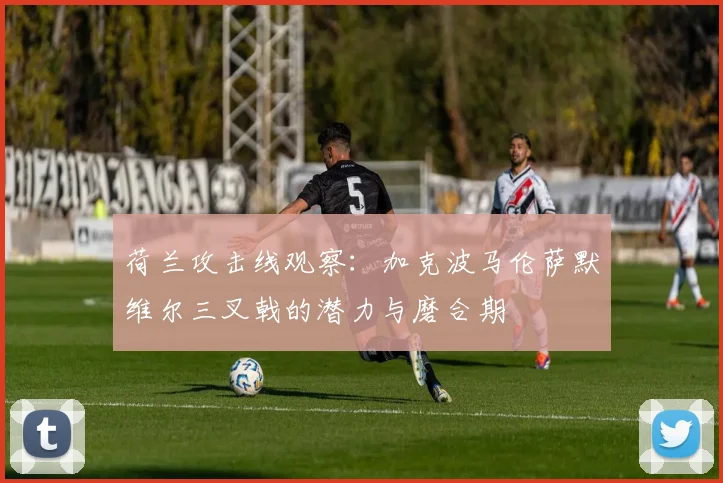 荷兰攻击线观察:加克波马伦萨默维尔三叉戟的潜力与磨合期