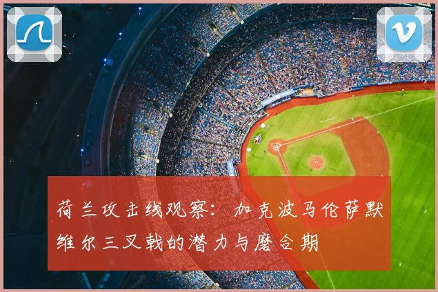 荷兰攻击线观察:加克波马伦萨默维尔三叉戟的潜力与磨合期
