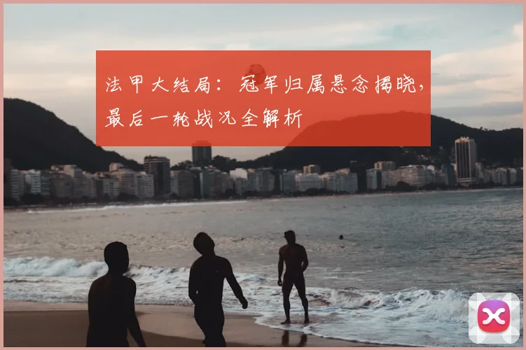 法甲大结局：冠军归属悬念揭晓，最后一轮战况全解析