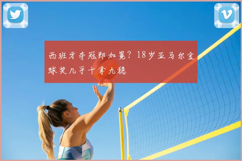 西班牙夺冠即加冕?18岁亚马尔金球奖几乎十拿九稳