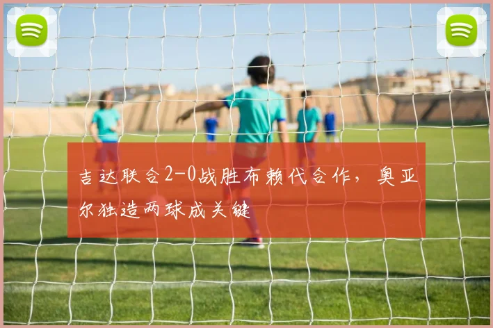 吉达联合2-0战胜布赖代合作,奥亚尔独造两球成关键