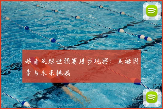 越南足球世预赛进步观察：关键因素与未来挑战