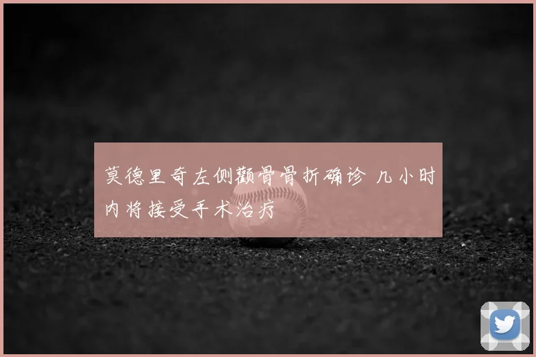 莫德里奇左侧颧骨骨折确诊 几小时内将接受手术治疗