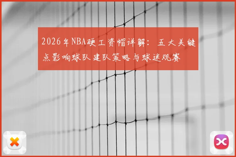 2026年NBA硬工资帽详解:五大关键点影响球队建队策略与球迷观赛