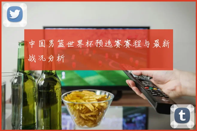 中国男篮世界杯预选赛赛程与最新战况分析