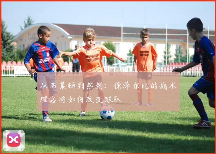 从布莱顿到热刺:德泽尔比的战术理念将如何改变球队