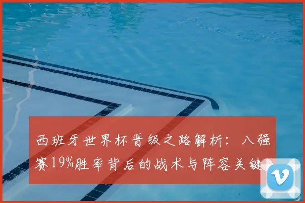 西班牙世界杯晋级之路解析：八强赛19%胜率背后的战术与阵容关键