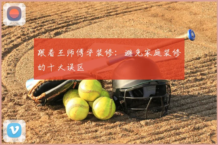 跟着王师傅学装修：避免家庭装修的十大误区