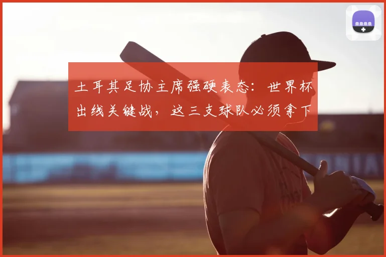 土耳其足协主席强硬表态:世界杯出线关键战,这三支球队必须拿下!
